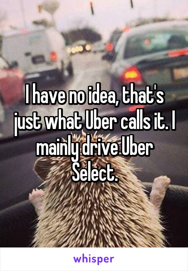 I have no idea, that's just what Uber calls it. I mainly drive Uber Select.