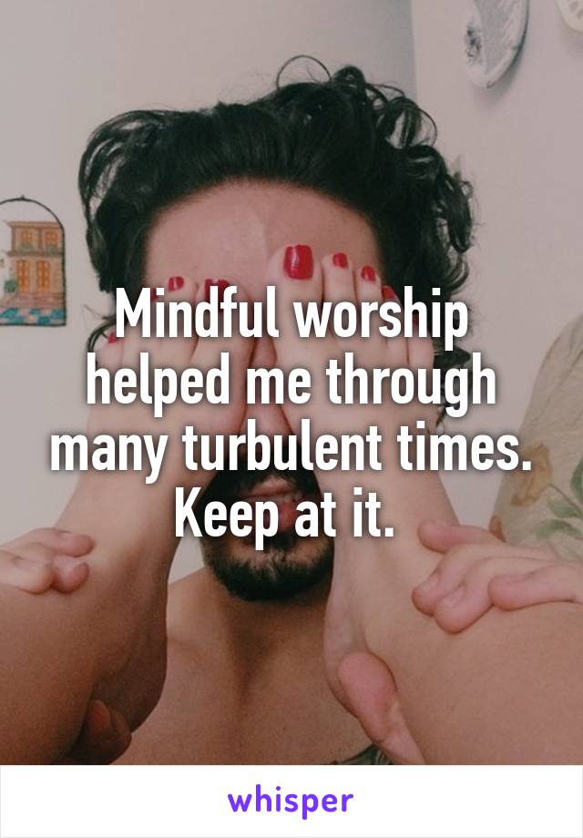 Mindful worship helped me through many turbulent times. Keep at it. 