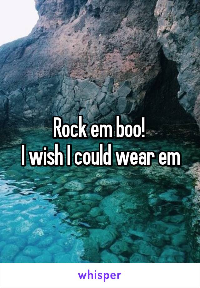 Rock em boo! 
I wish I could wear em