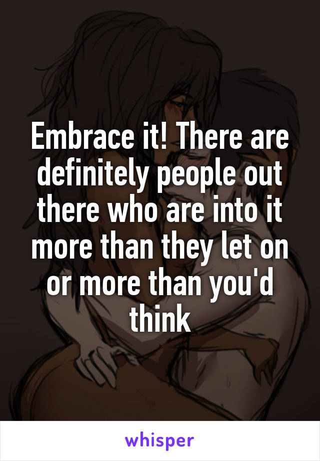 Embrace it! There are definitely people out there who are into it more than they let on or more than you'd think