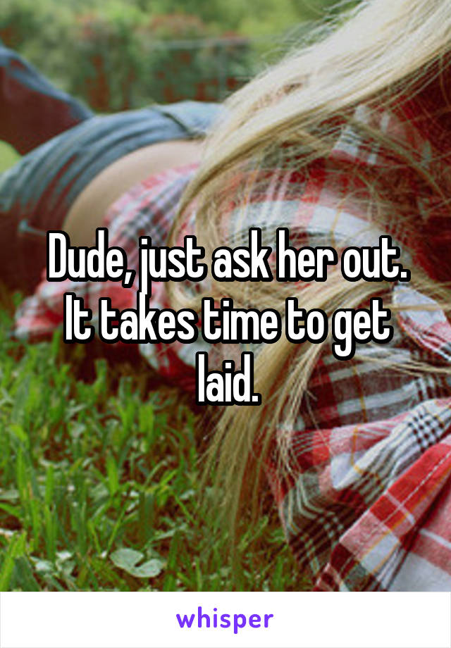 Dude, just ask her out.
It takes time to get laid.