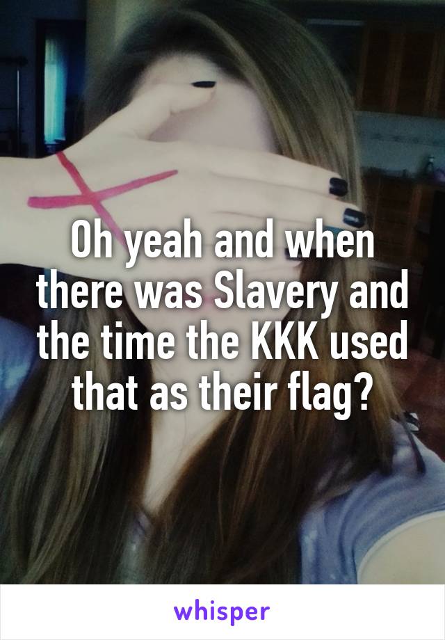 Oh yeah and when there was Slavery and the time the KKK used that as their flag?