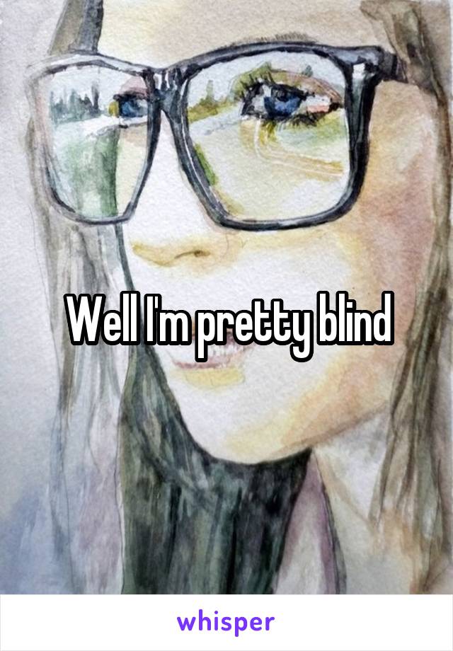 Well I'm pretty blind
