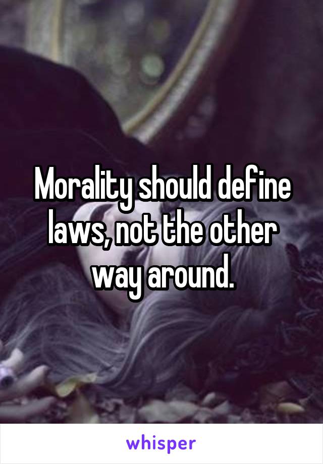 Morality should define laws, not the other way around.