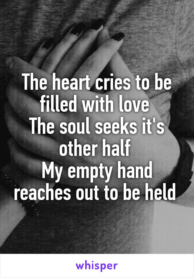 The heart cries to be filled with love 
The soul seeks it's other half 
My empty hand reaches out to be held 