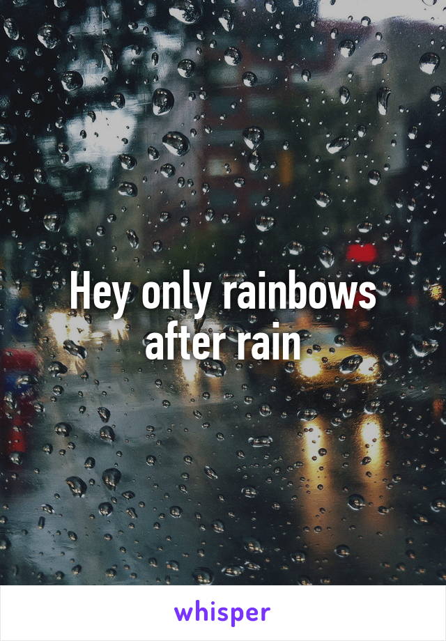Hey only rainbows after rain