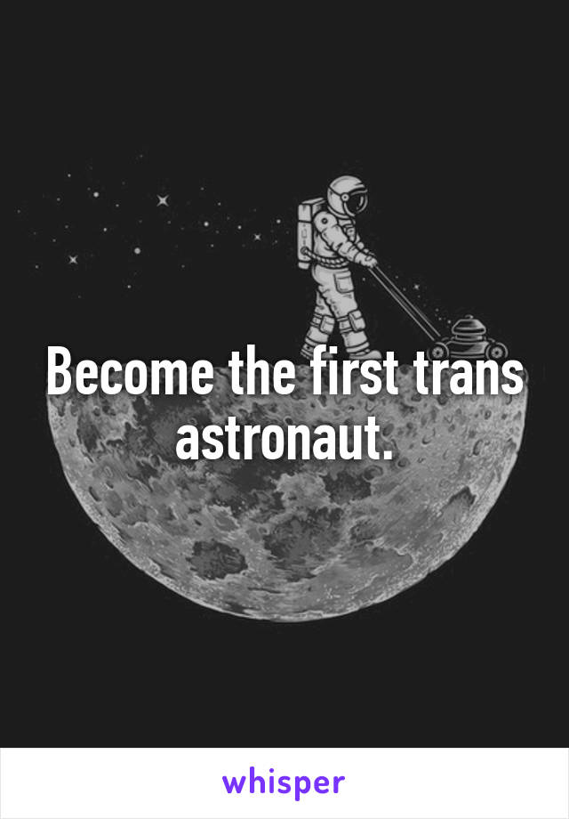 Become the first trans astronaut.