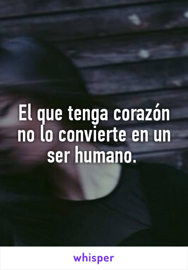  
El que tenga corazón no lo convierte en un ser humano. 
