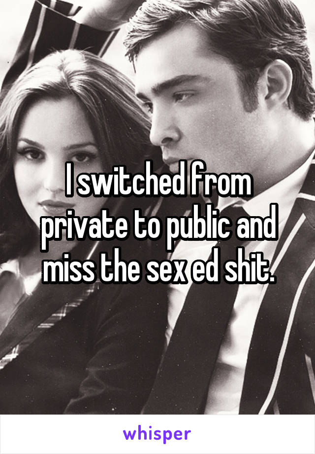 I switched from private to public and miss the sex ed shit.