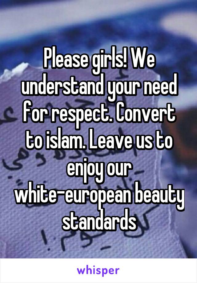 Please girls! We understand your need for respect. Convert to islam. Leave us to enjoy our white-european beauty standards