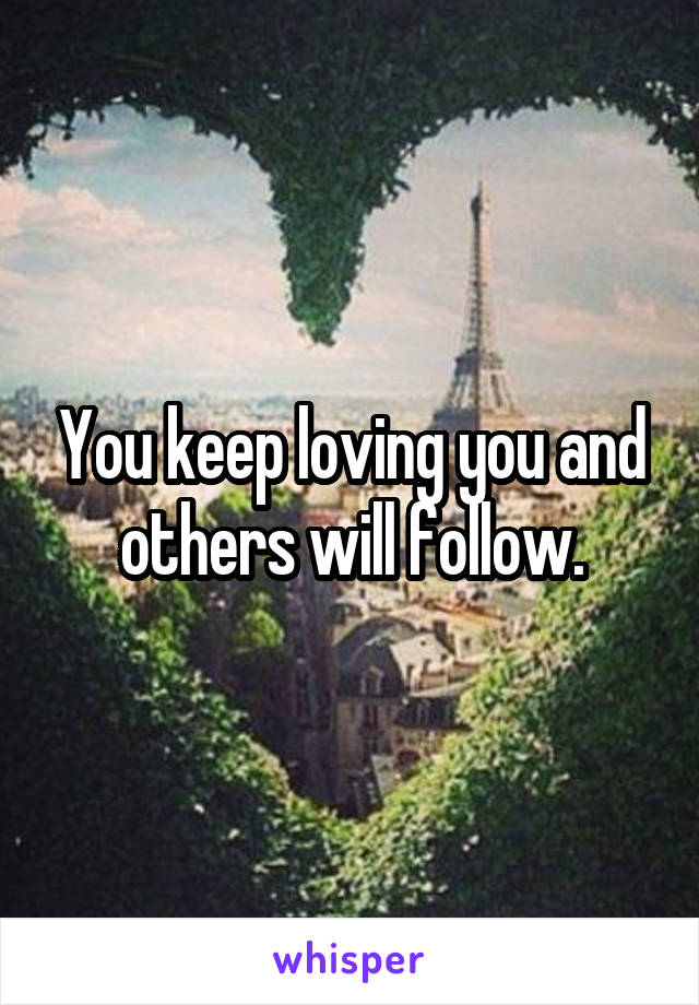 You keep loving you and others will follow.