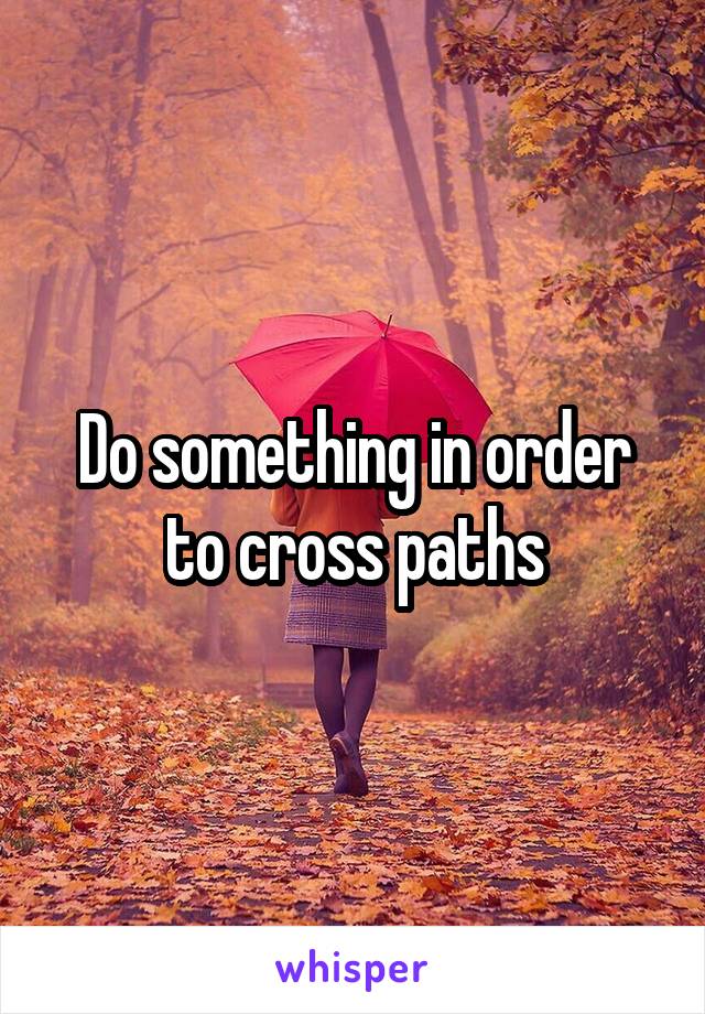 Do something in order to cross paths