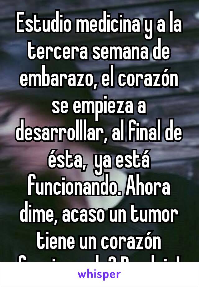 Estudio medicina y a la tercera semana de embarazo, el corazón se empieza a desarrolllar, al final de ésta,  ya está funcionando. Ahora dime, acaso un tumor tiene un corazón funcionando? Pendejo!