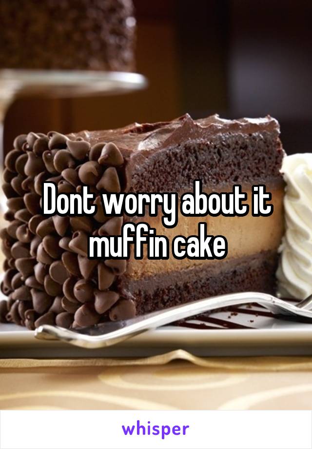 Dont worry about it muffin cake