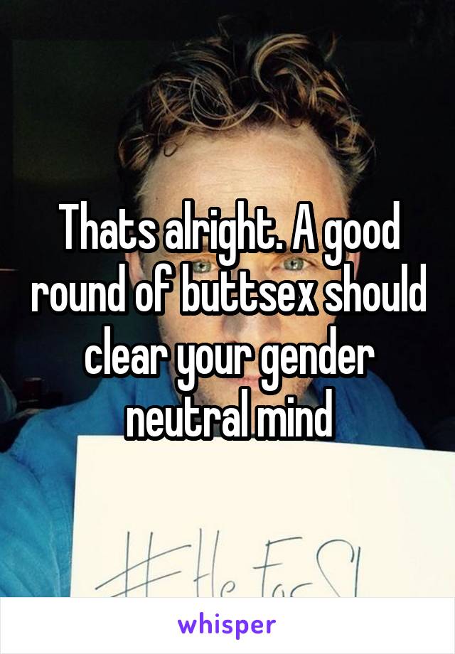 Thats alright. A good round of buttsex should clear your gender neutral mind