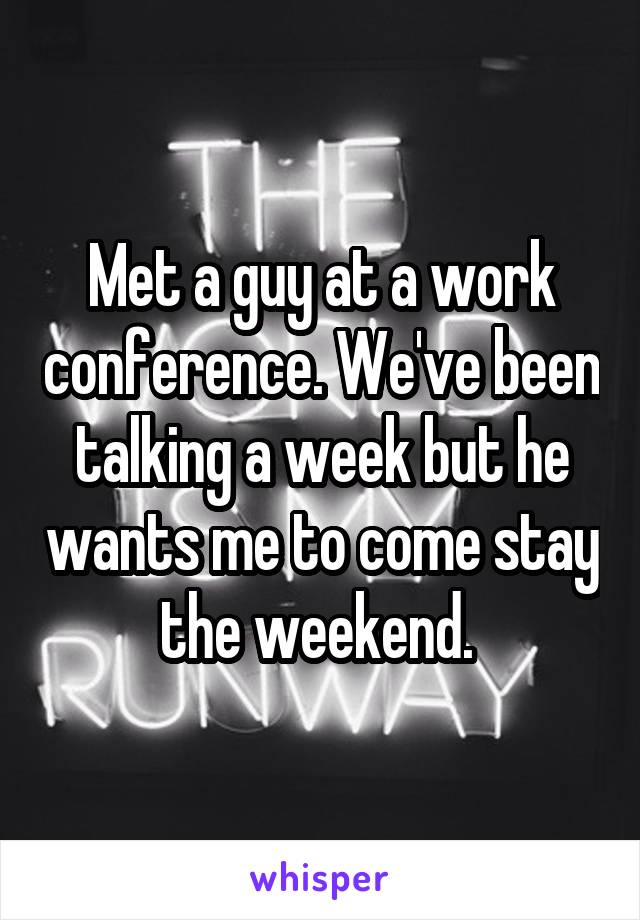 Met a guy at a work conference. We've been talking a week but he wants me to come stay the weekend. 