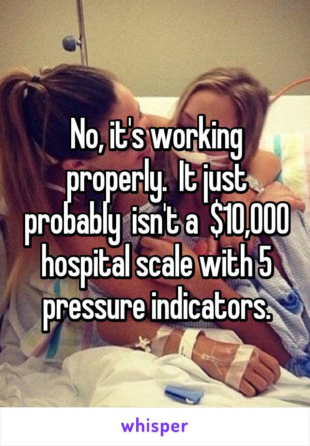 No, it's working properly.  It just probably  isn't a  $10,000 hospital scale with 5 pressure indicators.