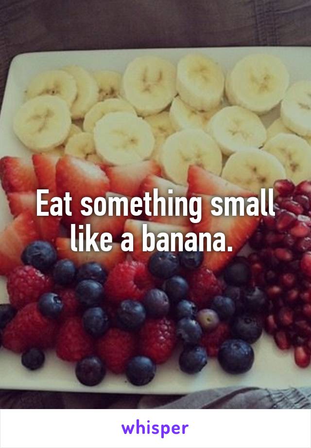 Eat something small like a banana. 