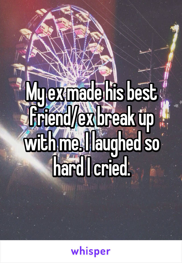 My ex made his best friend/ex break up with me. I laughed so hard I cried.