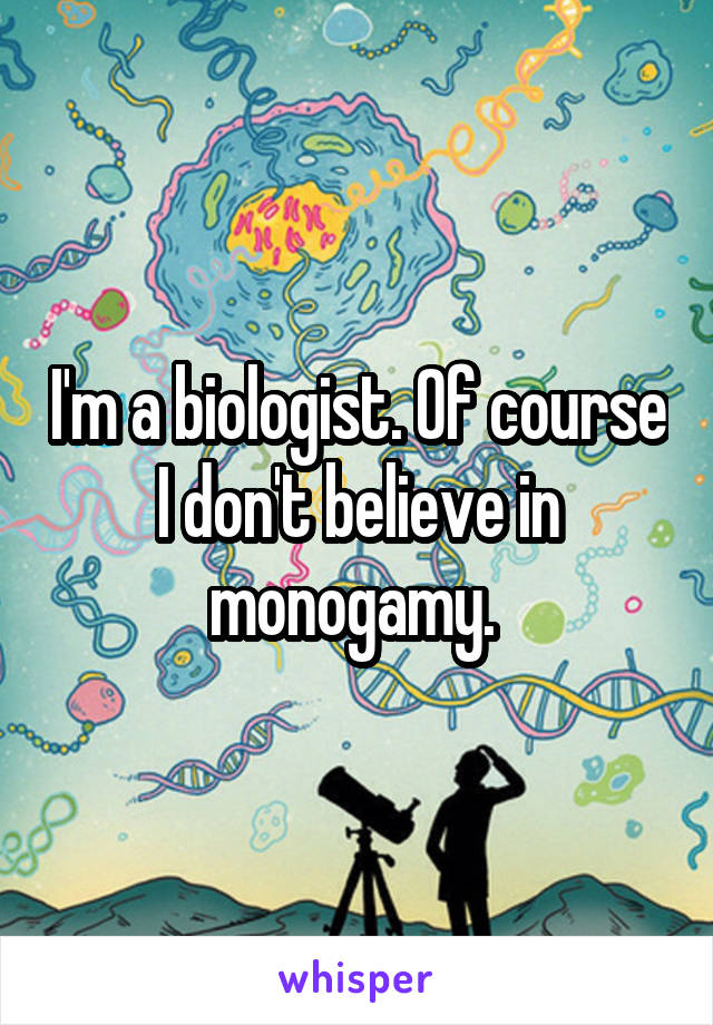 I'm a biologist. Of course I don't believe in monogamy. 