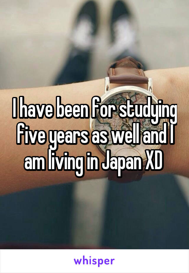 I have been for studying five years as well and I am living in Japan XD 