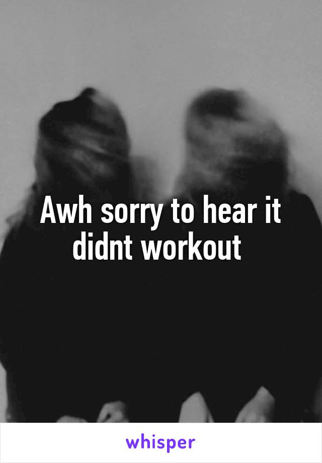 Awh sorry to hear it didnt workout 