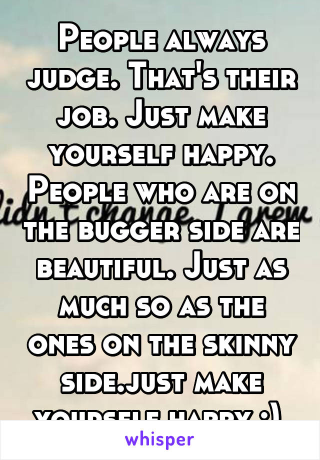 People always judge. That's their job. Just make yourself happy. People who are on the bugger side are beautiful. Just as much so as the ones on the skinny side.just make yourself happy :) 