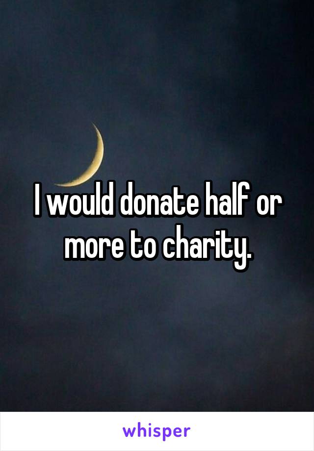 I would donate half or more to charity.