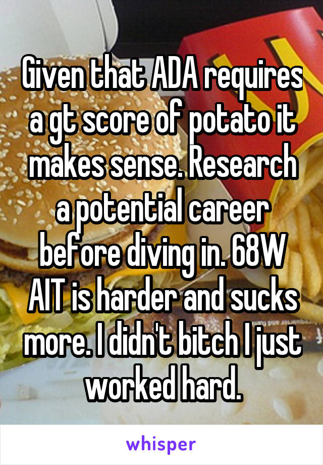 Given that ADA requires a gt score of potato it makes sense. Research a potential career before diving in. 68W AIT is harder and sucks more. I didn't bitch I just worked hard.