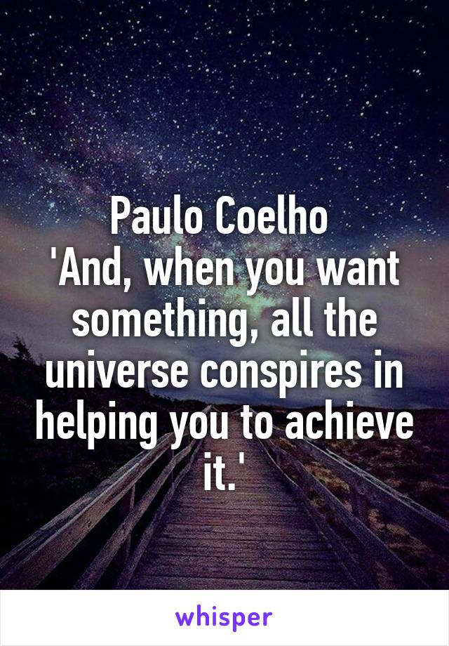 
Paulo Coelho 
'And, when you want something, all the universe conspires in helping you to achieve it.'