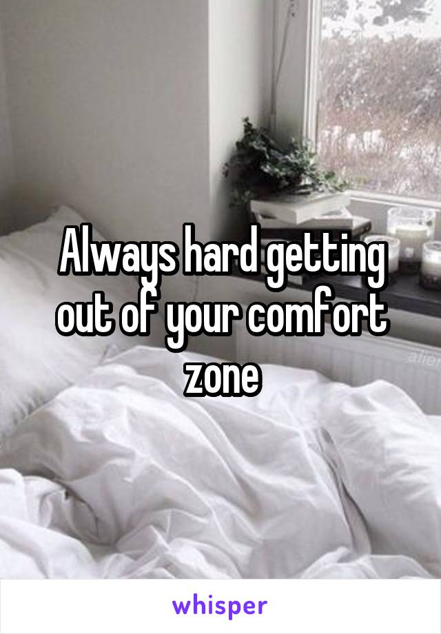 Always hard getting out of your comfort zone