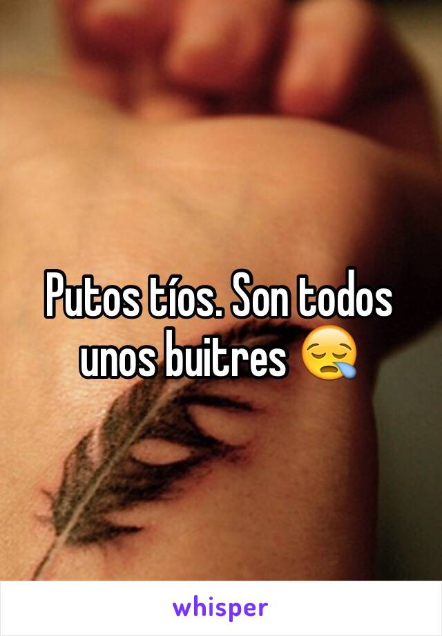 Putos tíos. Son todos unos buitres 😪