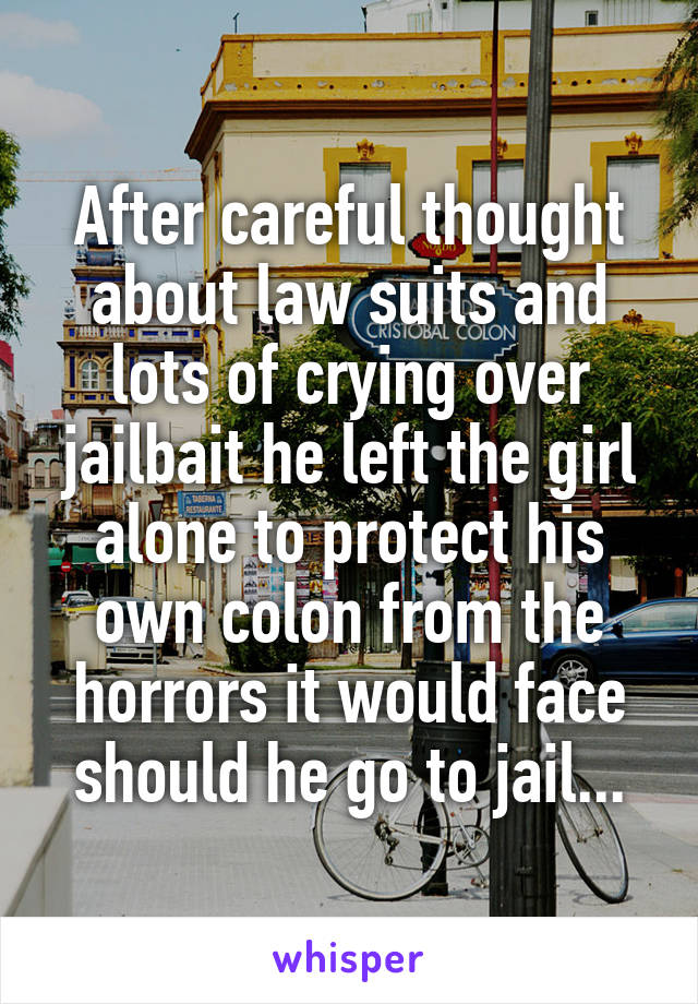 After careful thought about law suits and lots of crying over jailbait he left the girl alone to protect his own colon from the horrors it would face should he go to jail...