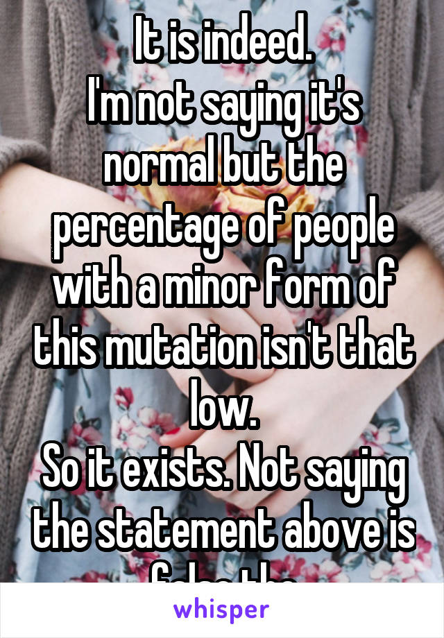 It is indeed.
I'm not saying it's normal but the percentage of people with a minor form of this mutation isn't that low.
So it exists. Not saying the statement above is false tho