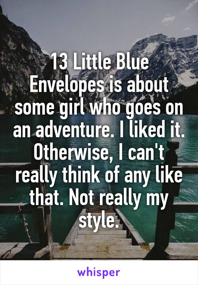13 Little Blue Envelopes is about some girl who goes on an adventure. I liked it. Otherwise, I can't really think of any like that. Not really my style.