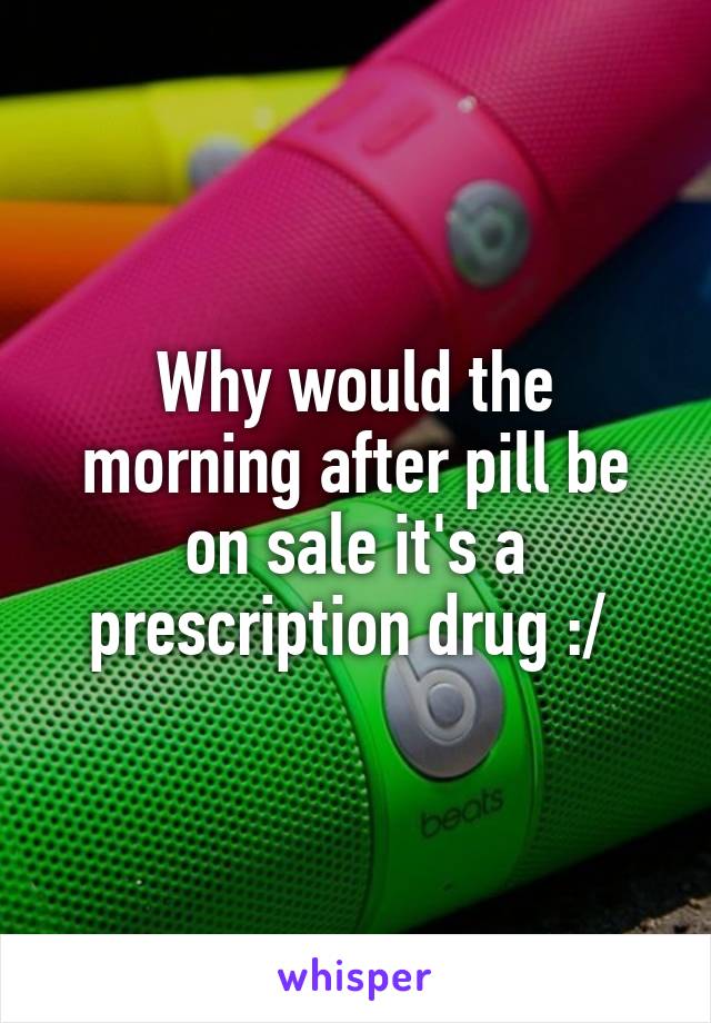 Why would the morning after pill be on sale it's a prescription drug :/ 