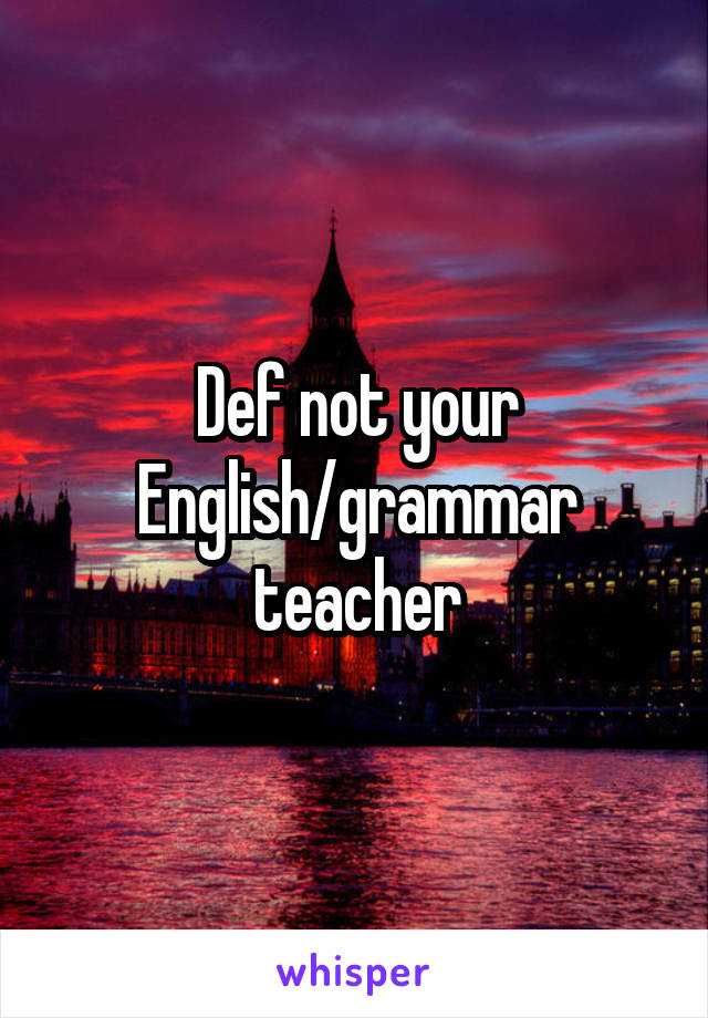 Def not your English/grammar teacher