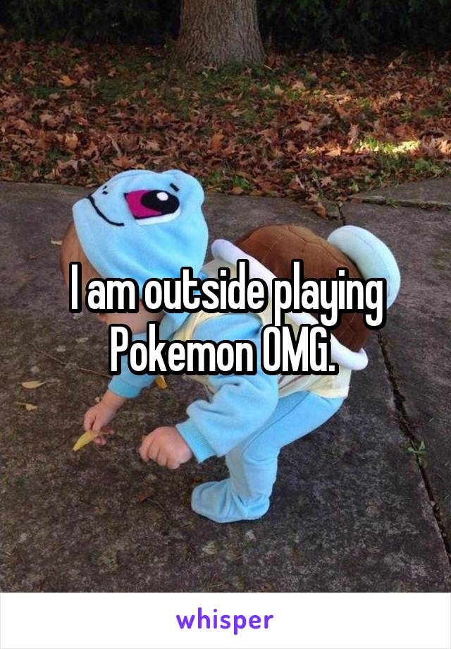 I am outside playing Pokemon OMG. 
