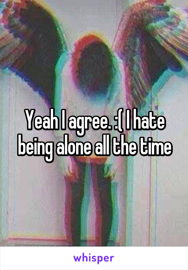 Yeah I agree. :( I hate being alone all the time