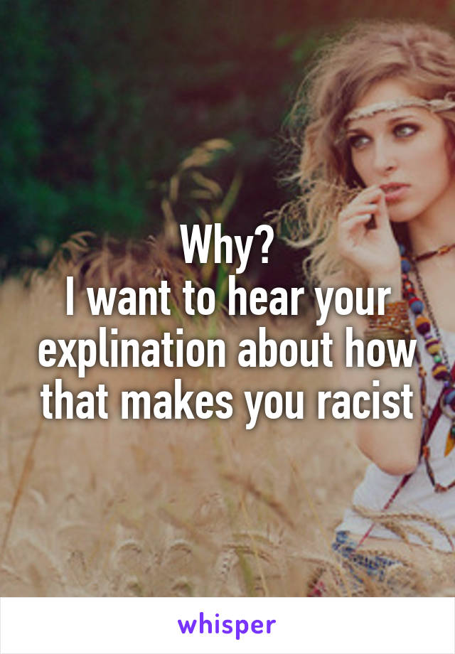 Why?
I want to hear your explination about how that makes you racist