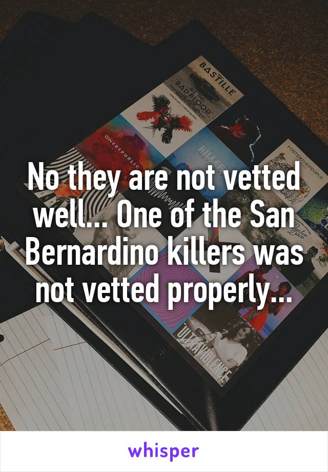 No they are not vetted well... One of the San Bernardino killers was not vetted properly...