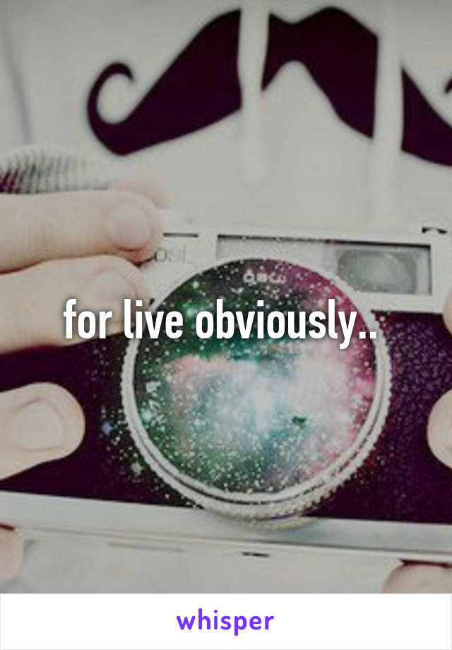 for live obviously.. 