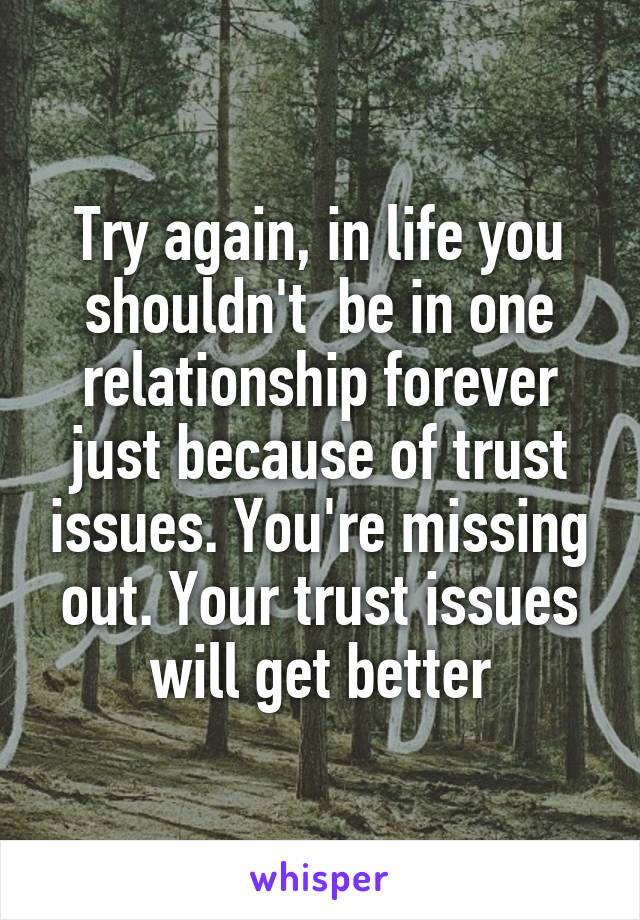 Try again, in life you shouldn't  be in one relationship forever just because of trust issues. You're missing out. Your trust issues will get better