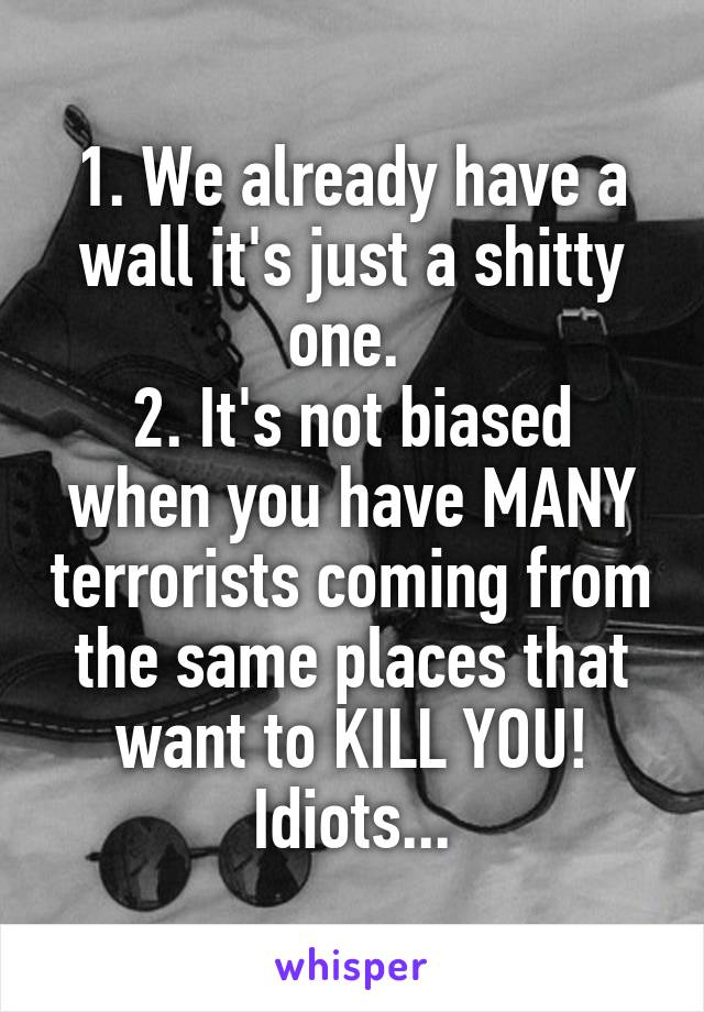 1. We already have a wall it's just a shitty one. 
2. It's not biased when you have MANY terrorists coming from the same places that want to KILL YOU! Idiots...