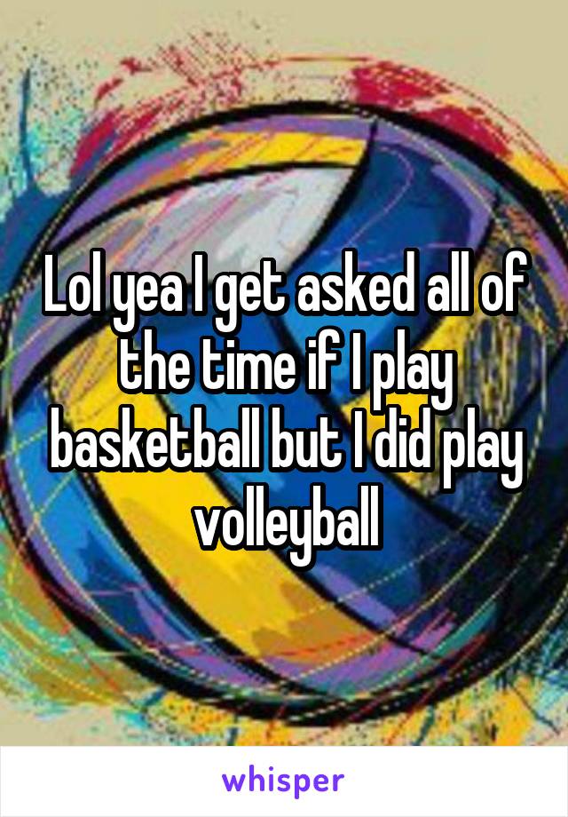 Lol yea I get asked all of the time if I play basketball but I did play volleyball