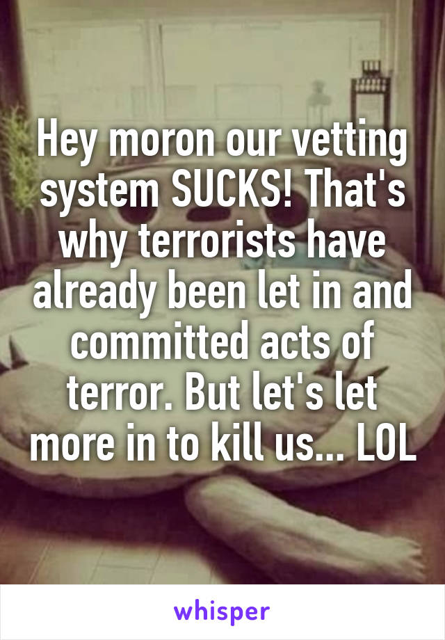 Hey moron our vetting system SUCKS! That's why terrorists have already been let in and committed acts of terror. But let's let more in to kill us... LOL 