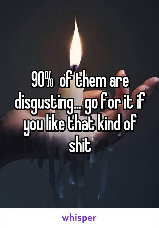 90%  of them are disgusting... go for it if you like that kind of shit