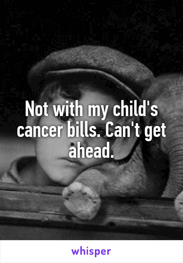 Not with my child's cancer bills. Can't get ahead.