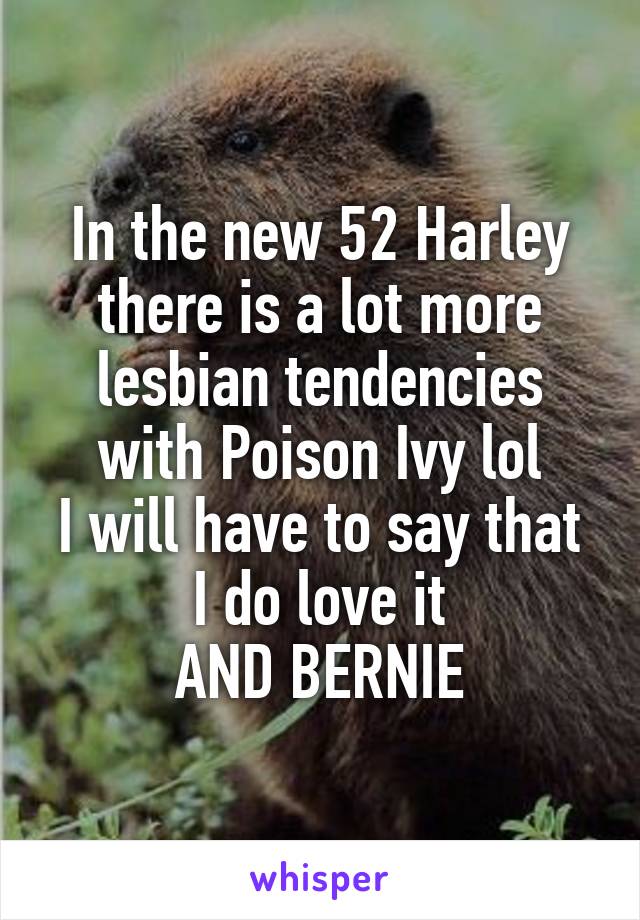 In the new 52 Harley there is a lot more lesbian tendencies with Poison Ivy lol
I will have to say that I do love it
AND BERNIE