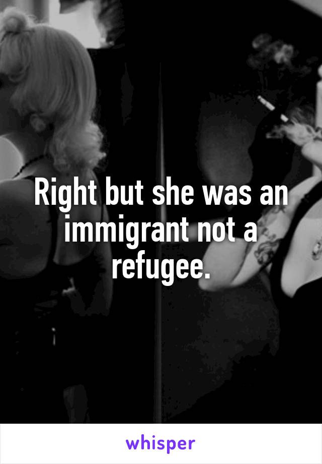 Right but she was an immigrant not a refugee.